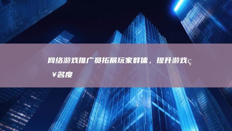 网络游戏推广员：拓展玩家群体，提升游戏知名度与收益