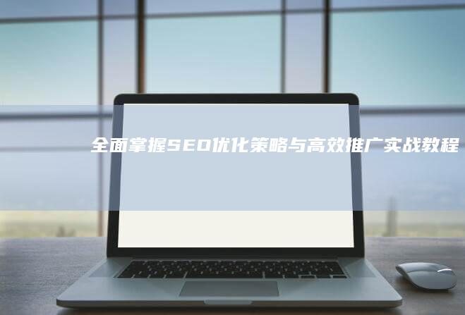 全面掌握SEO优化策略与高效推广实战教程